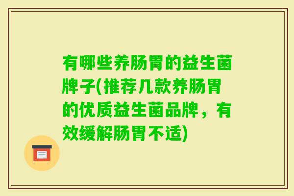 有哪些养肠胃的益生菌牌子(推荐几款养肠胃的优质益生菌品牌,有效缓解肠胃不适) 有哪些养肠胃的益生菌牌子(推荐几款养肠胃的优质益生菌品牌,有效缓解肠胃不适)