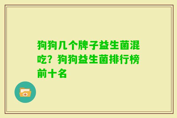 狗狗几个牌子益生菌混吃?狗狗益生菌排行榜前十名 狗狗几个牌子益生菌混吃?狗狗益生菌排行榜前十名