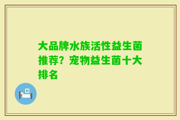 大品牌水族活性益生菌推荐?宠物益生菌十大排名 大品牌水族活性益生菌推荐?宠物益生菌十大排名