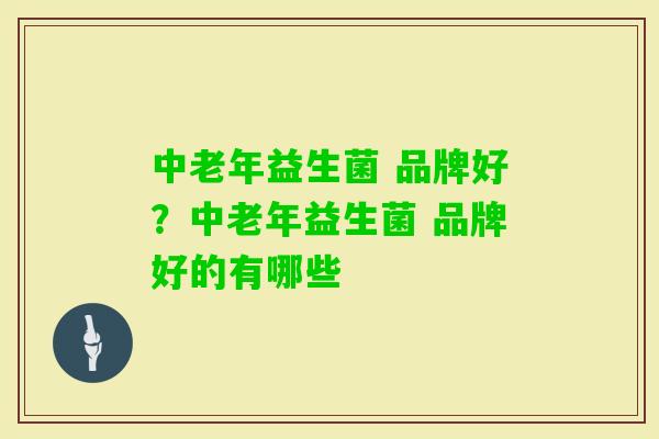 中老年益生菌 品牌好?中老年益生菌 品牌好的有哪些 中老年益生菌 品牌好?中老年益生菌 品牌好的有哪些