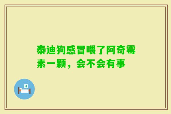 泰迪狗喂了阿奇霉素一颗,会不会有事 泰迪狗喂了阿奇霉素一颗,会不会有事