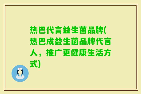 热巴代言益生菌品牌(热巴成益生菌品牌代言人,推广更健康生活方式) 热巴代言益生菌品牌(热巴成益生菌品牌代言人,推广更健康生活方式)