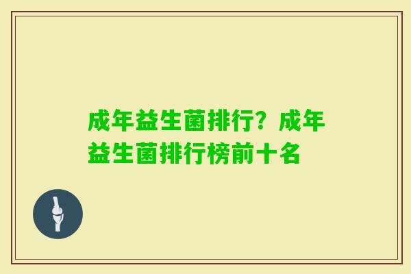 成年益生菌排行？成年益生菌排行榜前十名