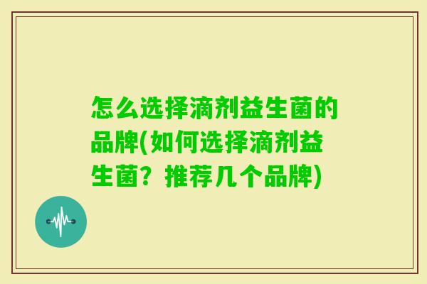 怎么选择滴剂益生菌的品牌(如何选择滴剂益生菌?推荐几个品牌) 怎么选择滴剂益生菌的品牌(如何选择滴剂益生菌?推荐几个品牌)