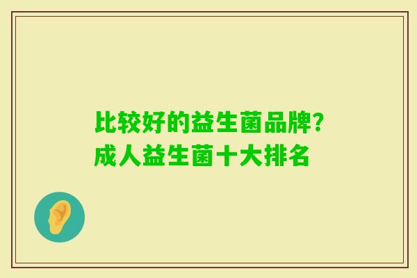比较好的益生菌品牌?成人益生菌十大排名 比较好的益生菌品牌?成人益生菌十大排名