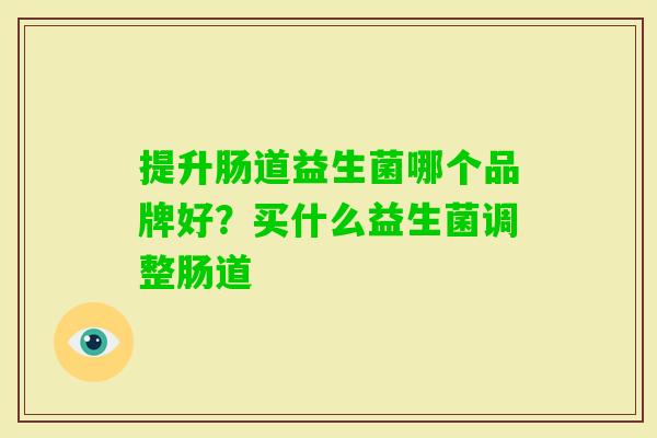 提升肠道益生菌哪个品牌好?买什么益生菌调整肠道 提升肠道益生菌哪个品牌好?买什么益生菌调整肠道