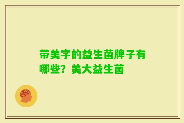 带美字的益生菌牌子有哪些?美大益生菌 带美字的益生菌牌子有哪些?美大益生菌