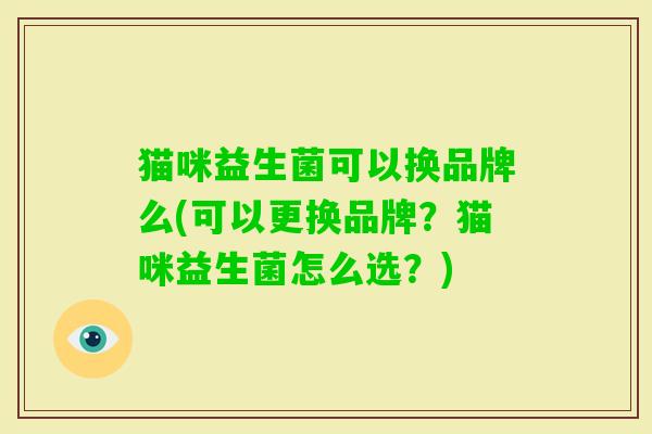 猫咪益生菌可以换品牌么(可以更换品牌?猫咪益生菌怎么选?) 猫咪益生菌可以换品牌么(可以更换品牌?猫咪益生菌怎么选?)