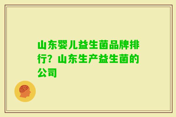 山东婴儿益生菌品牌排行?山东生产益生菌的公司 山东婴儿益生菌品牌排行?山东生产益生菌的公司