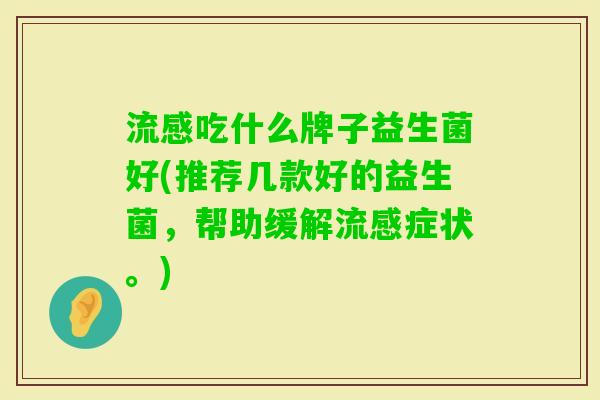 吃什么牌子益生菌好(推荐几款好的益生菌,帮助缓解症状。) 吃什么牌子益生菌好(推荐几款好的益生菌,帮助缓解症状。)