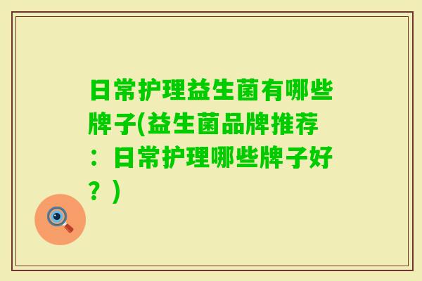日常护理益生菌有哪些牌子(益生菌品牌推荐：日常护理哪些牌子好？)