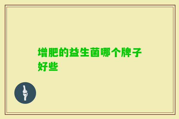 增肥的益生菌哪个牌子好些 增肥的益生菌哪个牌子好些