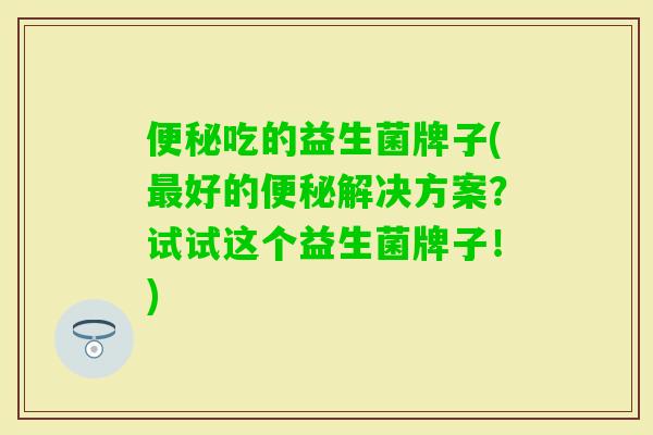 吃的益生菌牌子(好的解决方案?试试这个益生菌牌子!) 吃的益生菌牌子(好的解决方案?试试这个益生菌牌子!)