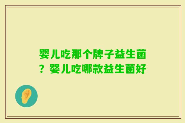 婴儿吃那个牌子益生菌?婴儿吃哪款益生菌好 婴儿吃那个牌子益生菌?婴儿吃哪款益生菌好