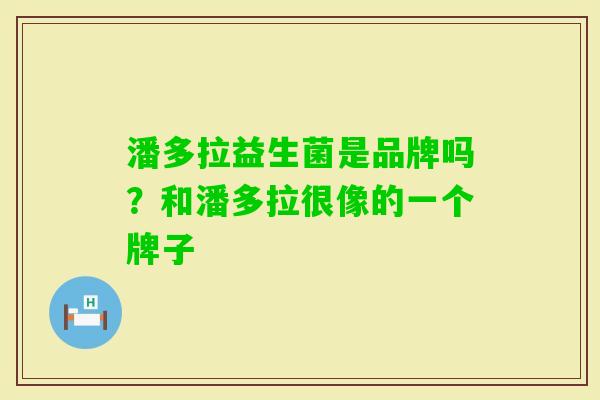 潘多拉益生菌是品牌吗?和潘多拉很像的一个牌子 潘多拉益生菌是品牌吗?和潘多拉很像的一个牌子