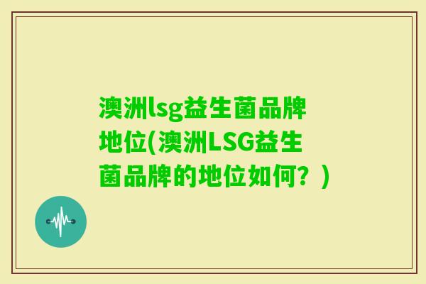 澳洲lsg益生菌品牌地位(澳洲LSG益生菌品牌的地位如何?) 澳洲lsg益生菌品牌地位(澳洲LSG益生菌品牌的地位如何?)