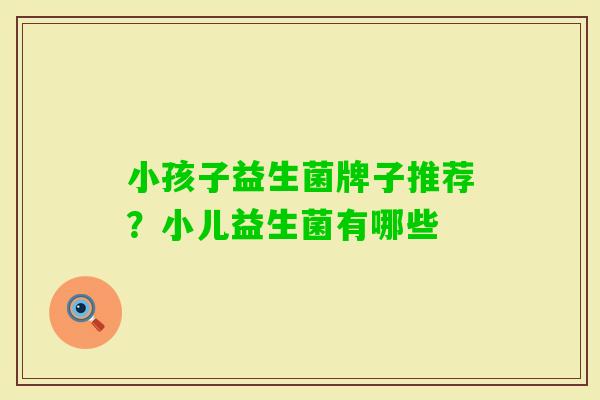 小孩子益生菌牌子推荐？小儿益生菌有哪些