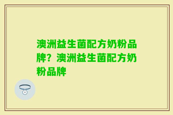 澳洲益生菌配方奶粉品牌？澳洲益生菌配方奶粉品牌