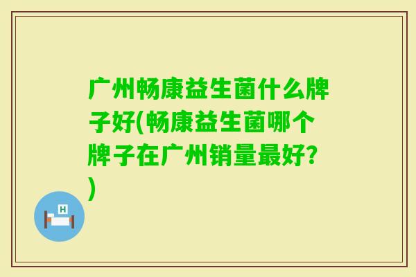 广州畅康益生菌什么牌子好(畅康益生菌哪个牌子在广州销量好？)
