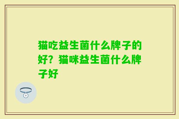 猫吃益生菌什么牌子的好？猫咪益生菌什么牌子好