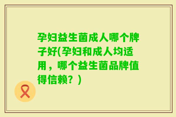 孕妇益生菌成人哪个牌子好(孕妇和成人均适用,哪个益生菌品牌值得信赖?) 孕妇益生菌成人哪个牌子好(孕妇和成人均适用,哪个益生菌品牌值得信赖?)