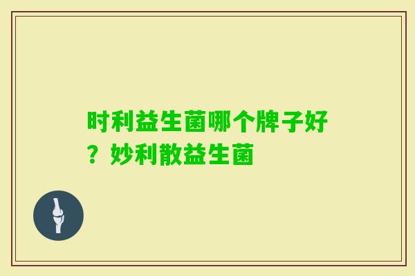 时利益生菌哪个牌子好?妙利散益生菌 时利益生菌哪个牌子好?妙利散益生菌