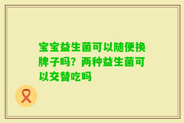 宝宝益生菌可以随便换牌子吗？两种益生菌可以交替吃吗