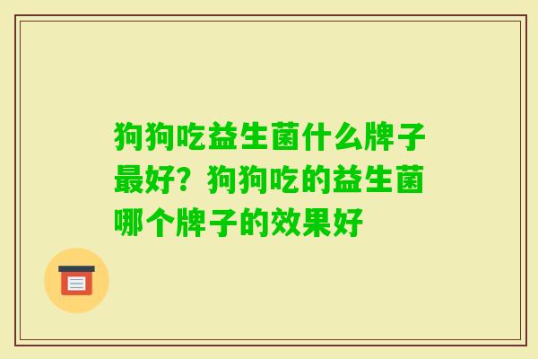 狗狗吃益生菌什么牌子好?狗狗吃的益生菌哪个牌子的效果好 狗狗吃益生菌什么牌子好?狗狗吃的益生菌哪个牌子的效果好