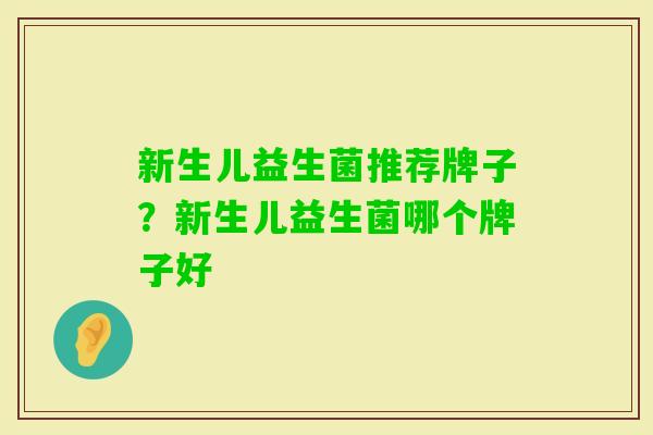 新生儿益生菌推荐牌子?新生儿益生菌哪个牌子好 新生儿益生菌推荐牌子?新生儿益生菌哪个牌子好