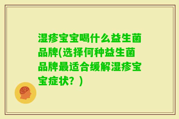 宝宝喝什么益生菌品牌(选择何种益生菌品牌适合缓解宝宝症状?) 宝宝喝什么益生菌品牌(选择何种益生菌品牌适合缓解宝宝症状?)