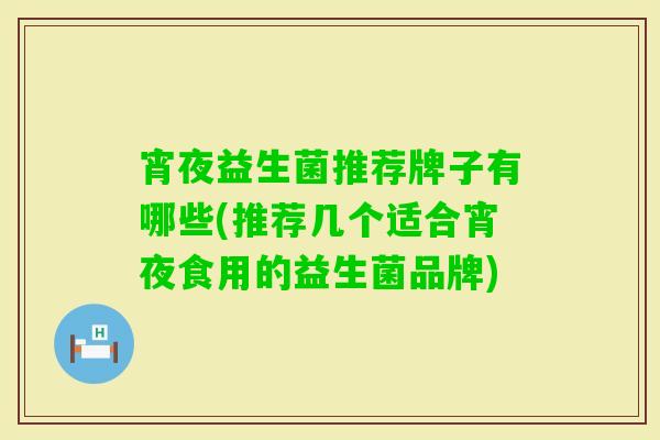宵夜益生菌推荐牌子有哪些(推荐几个适合宵夜食用的益生菌品牌) 宵夜益生菌推荐牌子有哪些(推荐几个适合宵夜食用的益生菌品牌)