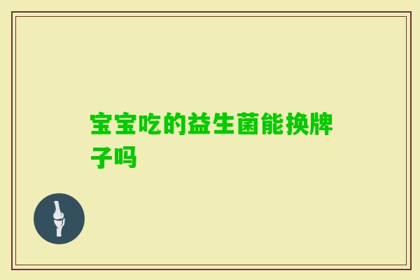 宝宝吃的益生菌能换牌子吗 宝宝吃的益生菌能换牌子吗