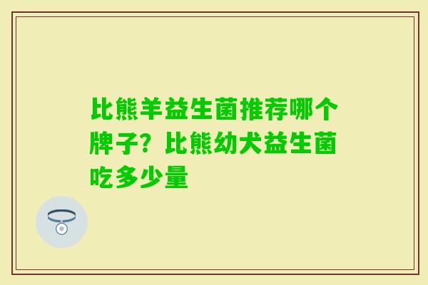 比熊羊益生菌推荐哪个牌子?比熊幼犬益生菌吃多少量 比熊羊益生菌推荐哪个牌子?比熊幼犬益生菌吃多少量