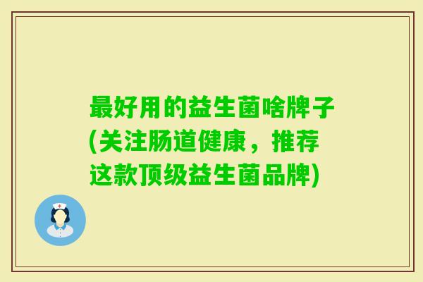 好用的益生菌啥牌子(关注肠道健康,推荐这款益生菌品牌) 好用的益生菌啥牌子(关注肠道健康,推荐这款益生菌品牌)