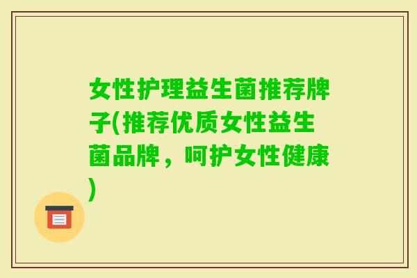 女性护理益生菌推荐牌子(推荐优质女性益生菌品牌,呵护女性健康) 女性护理益生菌推荐牌子(推荐优质女性益生菌品牌,呵护女性健康)