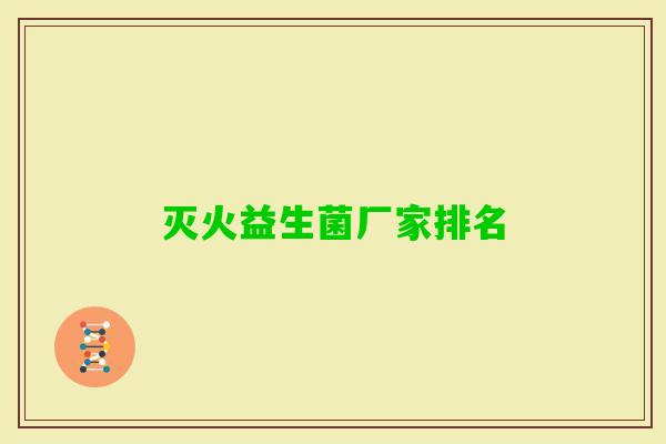 灭火益生菌厂家排名 灭火益生菌厂家排名