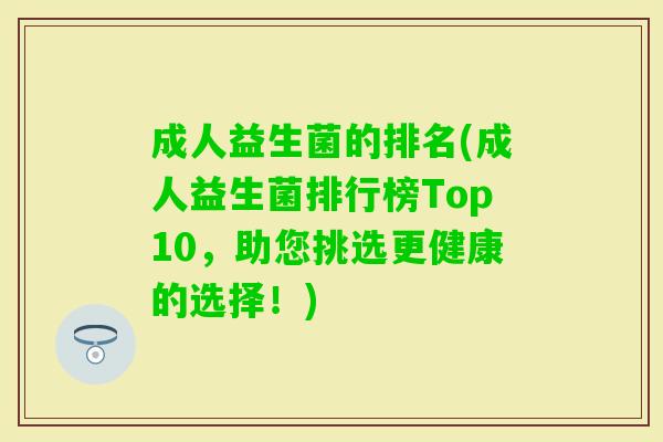 成人益生菌的排名(成人益生菌排行榜Top10,助您挑选更健康的选择!) 成人益生菌的排名(成人益生菌排行榜Top10,助您挑选更健康的选择!)