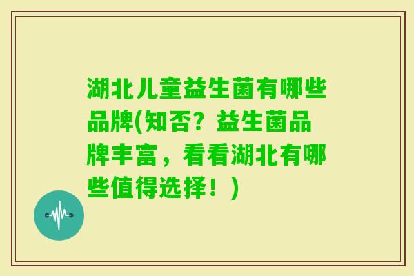 湖北儿童益生菌有哪些品牌(知否？益生菌品牌丰富，看看湖北有哪些值得选择！)
