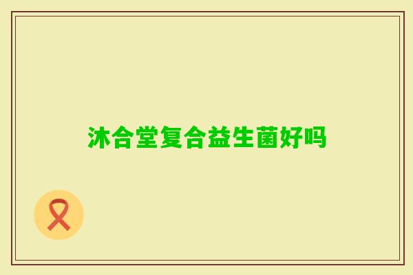 沐合堂复合益生菌好吗 沐合堂复合益生菌好吗
