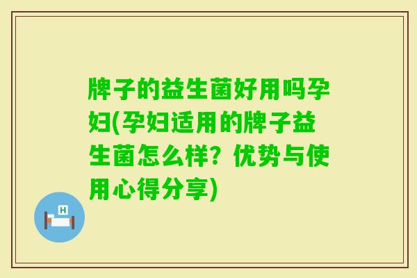牌子的益生菌好用吗孕妇(孕妇适用的牌子益生菌怎么样?优势与使用心得分享) 牌子的益生菌好用吗孕妇(孕妇适用的牌子益生菌怎么样?优势与使用心得分享)