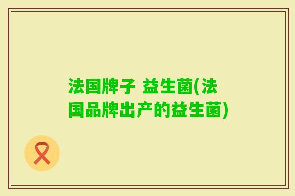 法国牌子 益生菌(法国品牌出产的益生菌) 法国牌子 益生菌(法国品牌出产的益生菌)
