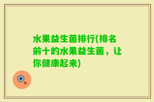水果益生菌排行(排名前十的水果益生菌,让你健康起来) 水果益生菌排行(排名前十的水果益生菌,让你健康起来)
