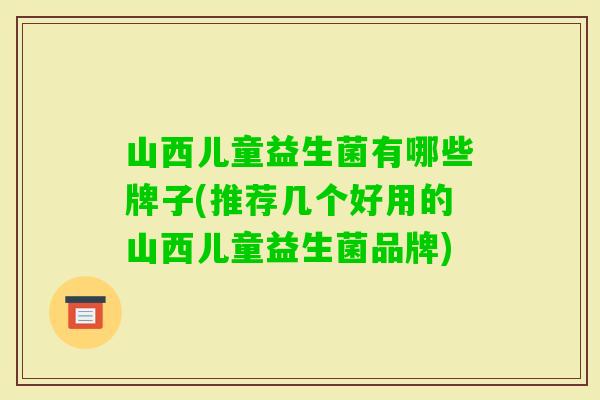 山西儿童益生菌有哪些牌子(推荐几个好用的山西儿童益生菌品牌) 山西儿童益生菌有哪些牌子(推荐几个好用的山西儿童益生菌品牌)