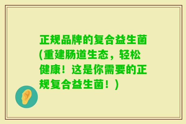 正规品牌的复合益生菌(重建肠道生态，轻松健康！这是你需要的正规复合益生菌！)