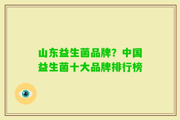 山东益生菌品牌？中国益生菌十大品牌排行榜