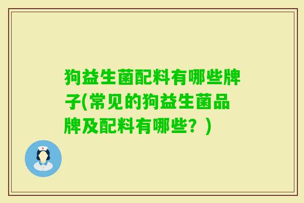 狗益生菌配料有哪些牌子(常见的狗益生菌品牌及配料有哪些?) 狗益生菌配料有哪些牌子(常见的狗益生菌品牌及配料有哪些?)