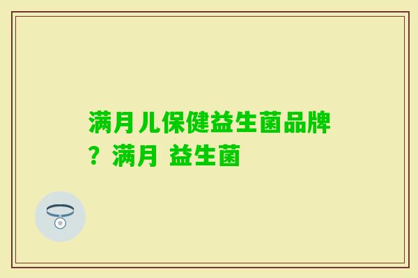 满月儿保健益生菌品牌?满月 益生菌 满月儿保健益生菌品牌?满月 益生菌