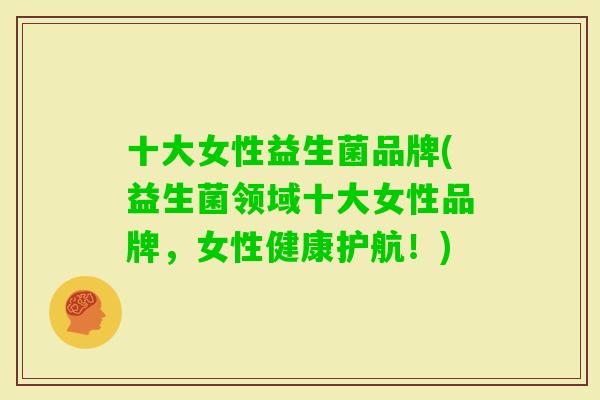 十大女性益生菌品牌(益生菌领域十大女性品牌,女性健康护航!) 十大女性益生菌品牌(益生菌领域十大女性品牌,女性健康护航!)