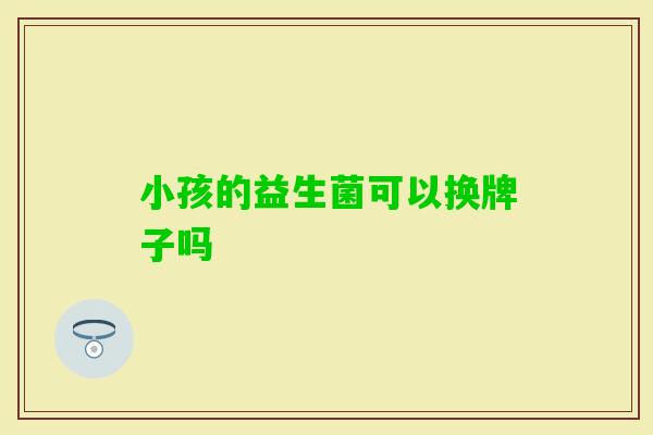小孩的益生菌可以换牌子吗