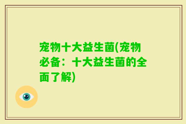 宠物十大益生菌(宠物必备：十大益生菌的全面了解)